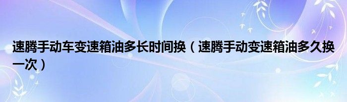 速腾手动车变速箱油多长时间换（速腾手动变速箱油多久换一次）