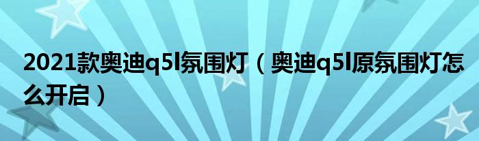 2021款奥迪q5l氛围灯（奥迪q5l原氛围灯怎么开启）