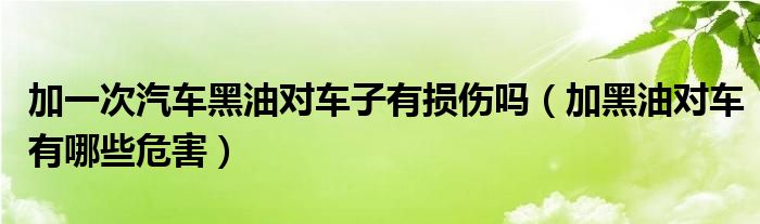 加一次汽车黑油对车子有损伤吗（加黑油对车有哪些危害）