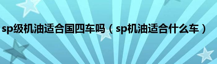 sp级机油适合国四车吗（sp机油适合什么车）