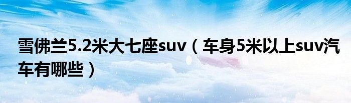 雪佛兰5.2米大七座suv（车身5米以上suv汽车有哪些）