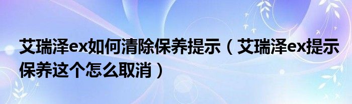 艾瑞泽ex如何清除保养提示（艾瑞泽ex提示保养这个怎么取消）