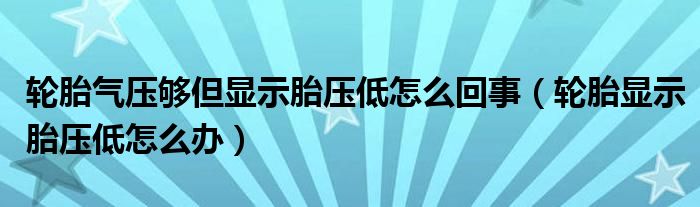 轮胎气压够但显示胎压低怎么回事（轮胎显示胎压低怎么办）