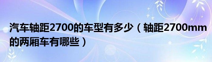 汽车轴距2700的车型有多少（轴距2700mm的两厢车有哪些）