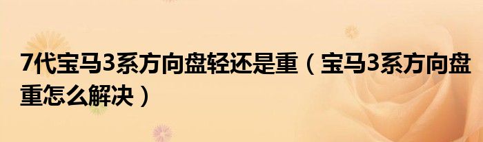 7代宝马3系方向盘轻还是重（宝马3系方向盘重怎么解决）