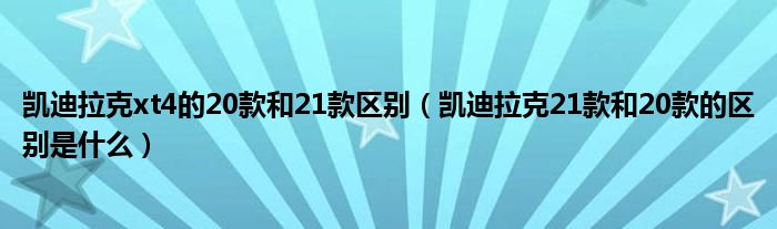 凯迪拉克xt4的20款和21款区别（凯迪拉克21款和20款的区别是什么）