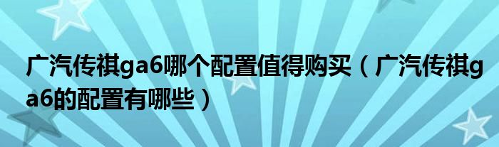 广汽传祺ga6哪个配置值得购买（广汽传祺ga6的配置有哪些）