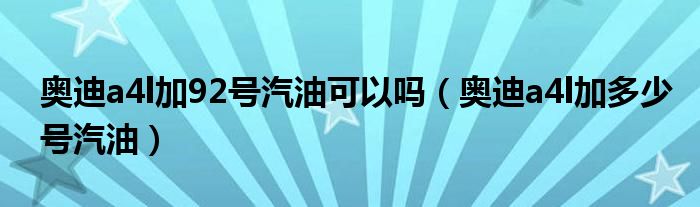 奥迪a4l加92号汽油可以吗（奥迪a4l加多少号汽油）