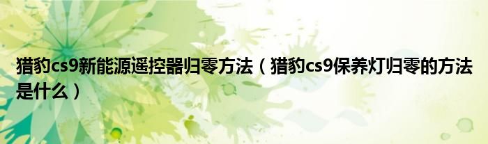 猎豹cs9新能源遥控器归零方法（猎豹cs9保养灯归零的方法是什么）