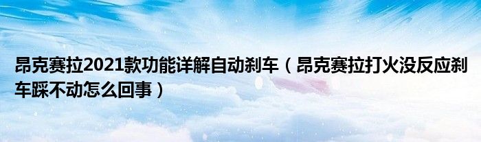 昂克赛拉2021款功能详解自动刹车（昂克赛拉打火没反应刹车踩不动怎么回事）