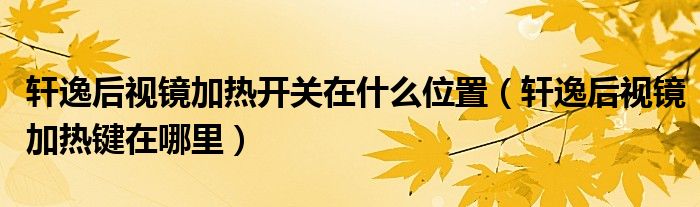 轩逸后视镜加热开关在什么位置（轩逸后视镜加热键在哪里）