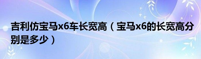 吉利仿宝马x6车长宽高（宝马x6的长宽高分别是多少）