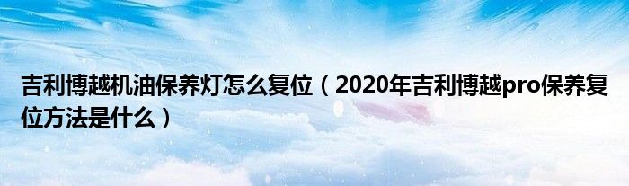 吉利博越机油保养灯怎么复位（2020年吉利博越pro保养复位方法是什么）