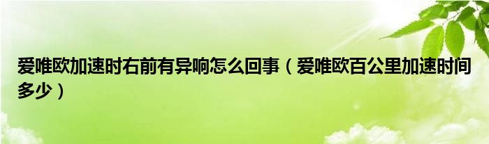 爱唯欧加速时右前有异响怎么回事（爱唯欧百公里加速时间多少）