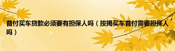 首付买车贷款必须要有担保人吗（按揭买车首付需要担保人吗）