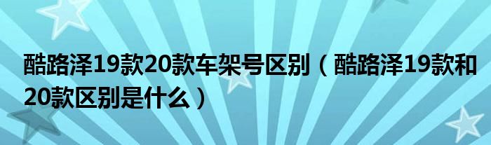 酷路泽19款20款车架号区别（酷路泽19款和20款区别是什么）