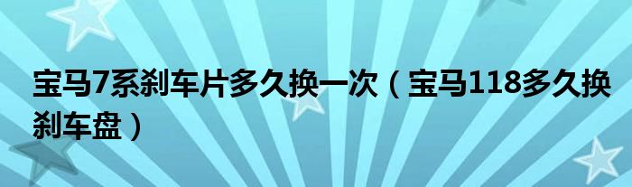 宝马7系刹车片多久换一次（宝马118多久换刹车盘）