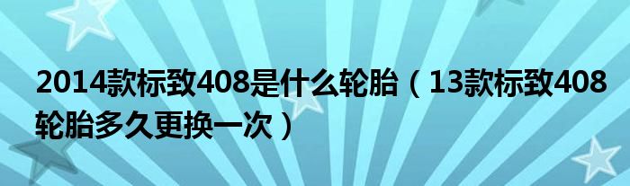 2014款标致408是什么轮胎（13款标致408轮胎多久更换一次）