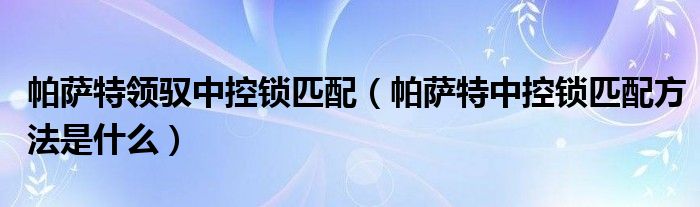 帕萨特领驭中控锁匹配（帕萨特中控锁匹配方法是什么）