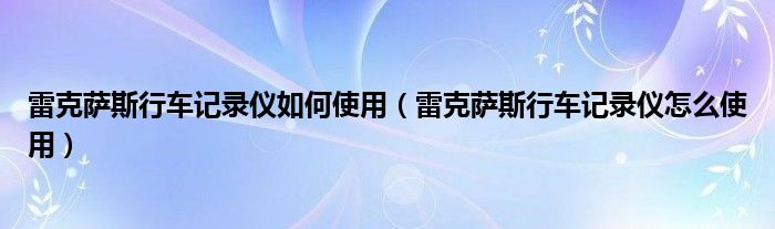 雷克萨斯行车记录仪如何使用（雷克萨斯行车记录仪怎么使用）