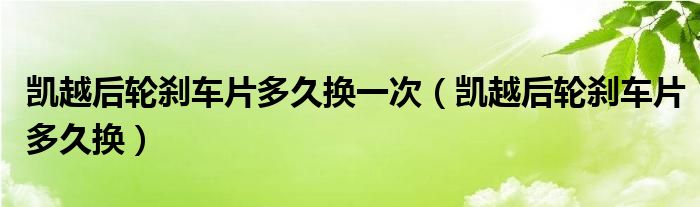 凯越后轮刹车片多久换一次（凯越后轮刹车片多久换）