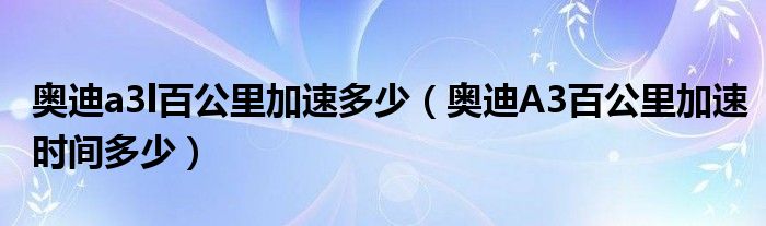 奥迪a3l百公里加速多少（奥迪A3百公里加速时间多少）