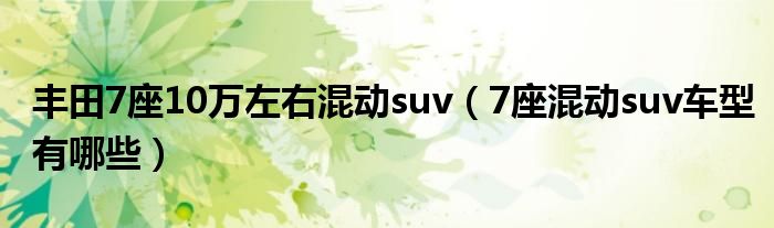 丰田7座10万左右混动suv（7座混动suv车型有哪些）