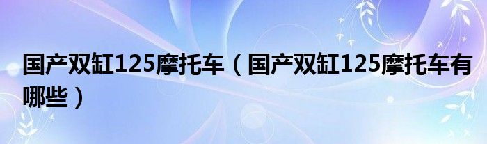 国产双缸125摩托车（国产双缸125摩托车有哪些）