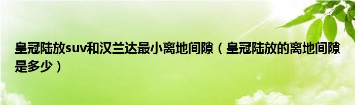 皇冠陆放suv和汉兰达最小离地间隙（皇冠陆放的离地间隙是多少）