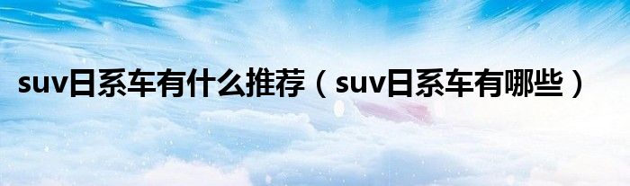 suv日系车有什么推荐（suv日系车有哪些）