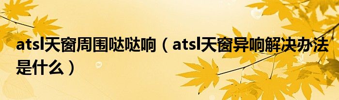 atsl天窗周围哒哒响（atsl天窗异响解决办法是什么）