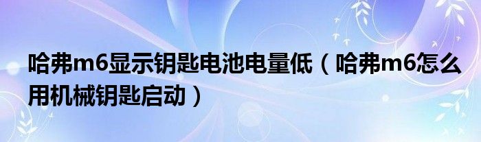 哈弗m6显示钥匙电池电量低（哈弗m6怎么用机械钥匙启动）