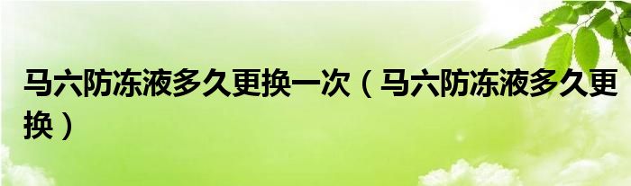 马六防冻液多久更换一次（马六防冻液多久更换）