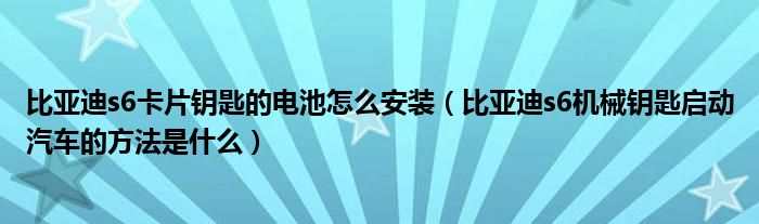 比亚迪s6卡片钥匙的电池怎么安装（比亚迪s6机械钥匙启动汽车的方法是什么）