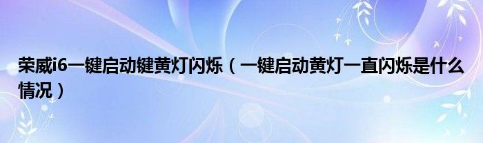 荣威i6一键启动键黄灯闪烁（一键启动黄灯一直闪烁是什么情况）