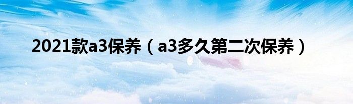 2021款a3保养（a3多久第二次保养）