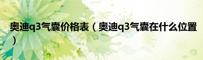 奥迪q3气囊价格表（奥迪q3气囊在什么位置）