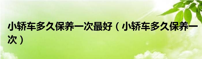 小轿车多久保养一次最好（小轿车多久保养一次）