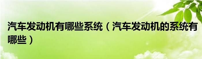 汽车发动机有哪些系统（汽车发动机的系统有哪些）