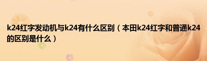 k24红字发动机与k24有什么区别（本田k24红字和普通k24的区别是什么）