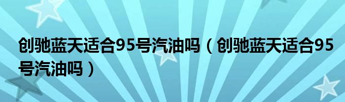 创驰蓝天适合95号汽油吗（创驰蓝天适合95号汽油吗）