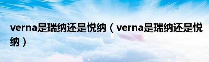 verna是瑞纳还是悦纳（verna是瑞纳还是悦纳）