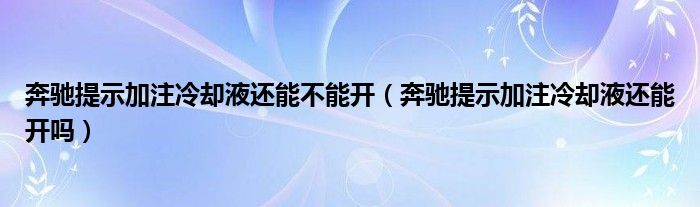 奔驰提示加注冷却液还能不能开（奔驰提示加注冷却液还能开吗）