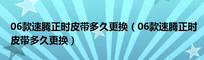 06款速腾正时皮带多久更换（06款速腾正时皮带多久更换）