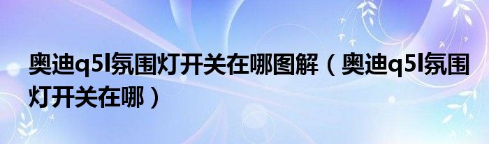 奥迪q5l氛围灯开关在哪图解（奥迪q5l氛围灯开关在哪）