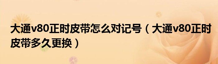 大通v80正时皮带怎么对记号（大通v80正时皮带多久更换）