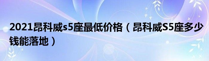 2021昂科威s5座最低价格（昂科威S5座多少钱能落地）