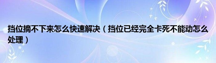 挡位摘不下来怎么快速解决（挡位已经完全卡死不能动怎么处理）