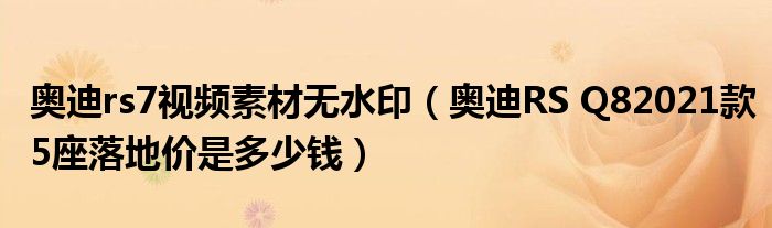 奥迪rs7视频素材无水印（奥迪RS Q82021款5座落地价是多少钱）