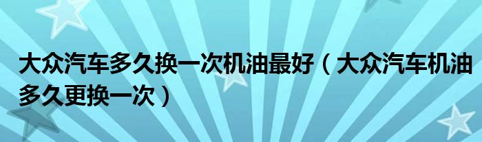 大众汽车多久换一次机油最好（大众汽车机油多久更换一次）